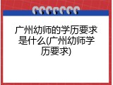广州幼师的学历要求是什么(广州幼师学历要求)