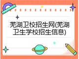 芜湖卫校招生网(芜湖卫生学校招生信息)