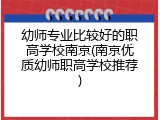 幼师专业比较好的职高学校南京(南京优质幼师职高学校推荐)