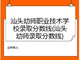汕头幼师职业技术学校录取分数线(汕头幼师录取分数线)