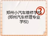 郑州小汽车维修学校(郑州汽车修理专业学校)