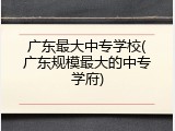 广东最大中专学校(广东规模最大的中专学府)