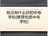 有没有什么好的中专学校(推荐优质中专学校)