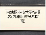 内地职业技术学校报名(内地职校报名指南)