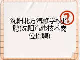 沈阳北方汽修学校招聘(沈阳汽修技术岗位招聘)