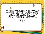 郑州汽修学校那家好(郑州哪家汽修学校好)