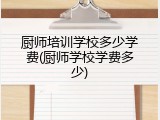 厨师培训学校多少学费(厨师学校学费多少)