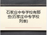 石家庄中专学校有那些(石家庄中专学校列表)