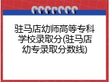 驻马店幼师高等专科学校录取分(驻马店幼专录取分数线)