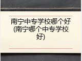 南宁中专学校哪个好(南宁哪个中专学校好)