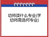 幼师读什么专业(学幼师需选何专业)