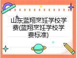 山东蓝翔烹饪学校学费(蓝翔烹饪学校学费标准)