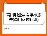 莆田职业中专学校搬去(莆田职校迁址)