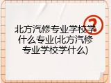 北方汽修专业学校学什么专业(北方汽修专业学校学什么)