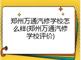 郑州万通汽修学校怎么样(郑州万通汽修学校评价)
