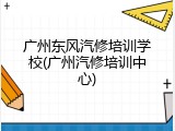 广州东风汽修培训学校(广州汽修培训中心)