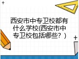 西安市中专卫校都有什么学校(西安市中专卫校包括哪些？)