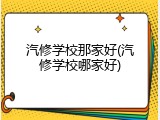 汽修学校那家好(汽修学校哪家好)