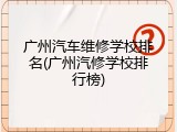 广州汽车维修学校排名(广州汽修学校排行榜)