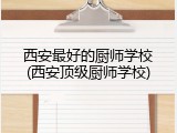 西安最好的厨师学校(西安顶级厨师学校)