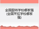 全国厨师学校哪家强(全国烹饪学校哪家强)