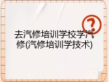 去汽修培训学校学汽修(汽修培训学技术)