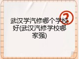 武汉学汽修哪个学校好(武汉汽修学校哪家强)