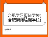 合肥学习厨师学校(合肥厨师培训学校)