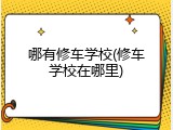 哪有修车学校(修车学校在哪里)