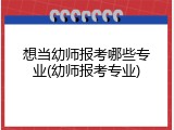 想当幼师报考哪些专业(幼师报考专业)