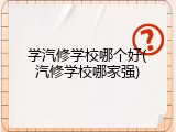 学汽修学校哪个好(汽修学校哪家强)