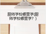 厨师学校哪里学(厨师学校哪里学？)