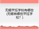 无锡烹饪学校有哪些(无锡有哪些烹饪学校？)