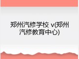 郑州汽修学校 v(郑州汽修教育中心)