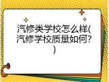 汽修类学校怎么样(汽修学校质量如何？)