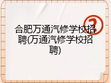 合肥万通汽修学校招聘(万通汽修学校招聘)