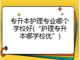 专升本护理专业哪个学校好(&ldquo;护理专升本哪学校优&rdquo;)