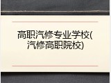 高职汽修专业学校(汽修高职院校)