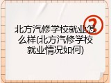 北方汽修学校就业怎么样(北方汽修学校就业情况如何)