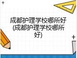 成都护理学校哪所好(成都护理学校哪所好)