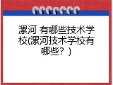 漯河 有哪些技术学校(漯河技术学校有哪些？)