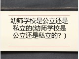 幼师学校是公立还是私立的(幼师学校是公立还是私立的？)