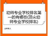 幼师专业学校排名第一的有哪些(顶尖幼师专业学校排名)