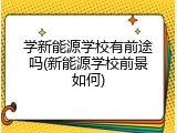 学新能源学校有前途吗(新能源学校前景如何)