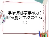 学厨师哪家学校好(哪家厨艺学校最优秀？)