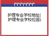 护理专业学校地址(护理专业学校位置)
