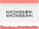 杭州卫校招生要求(杭州卫校招生条件)