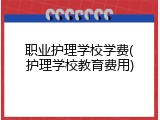 职业护理学校学费(护理学校教育费用)