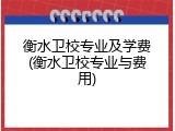 衡水卫校专业及学费(衡水卫校专业与费用)