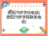 贵阳汽修学校电话(贵阳汽修学院联系电话)